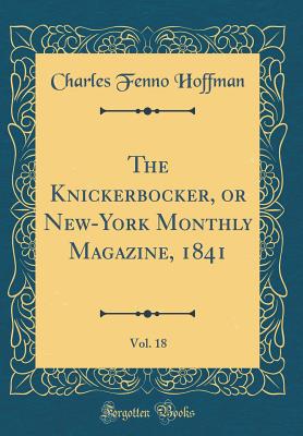 The Knickerbocker, or New-York Monthly Magazine, 1841, Vol. 18 (Classic Reprint) - Hoffman, Charles Fenno