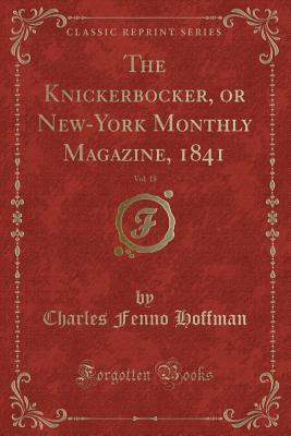 The Knickerbocker, or New-York Monthly Magazine, 1841, Vol. 18 (Classic Reprint) - Hoffman, Charles Fenno