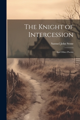The Knight of Intercession: And Other Poems - Stone, Samuel John
