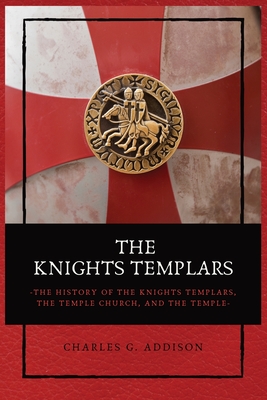The Knights Templars: The History of the Knights Templars, the Temple Church, and the Temple - Addison, Charles G