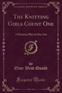 The Knitting Girls Count One: A Patriotic Play in One Act (Classic Reprint)