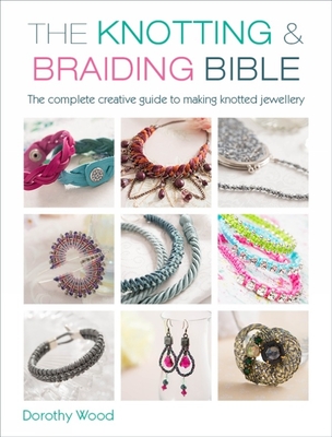 The Knotting & Braiding Bible: A Complete Creative Guide to Making Knotted Jewellery - Wood, Dorothy