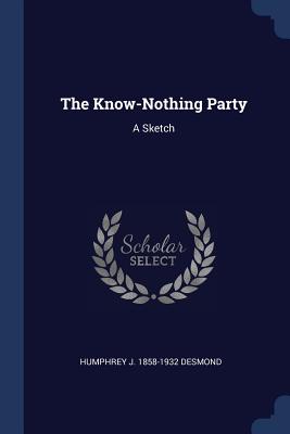 The Know-Nothing Party: A Sketch - Desmond, Humphrey J 1858-1932