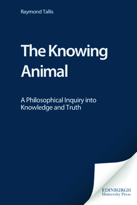 The Knowing Animal: A Philosophical Inquiry Into Knowledge and Truth - Tallis, Raymond, Professor