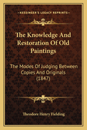 The Knowledge and Restoration of Old Paintings: The Modes of Judging Between Copies and Originals and a Brief Life of the Principal Masters in the Different Schools of Painting