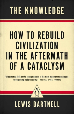 The Knowledge: How to Rebuild Civilization in the Aftermath of a Cataclysm - Dartnell, Lewis