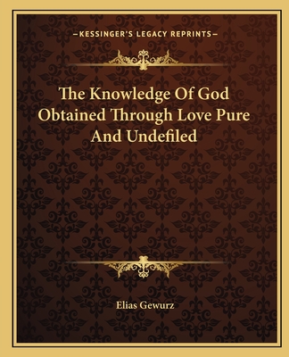 The Knowledge of God Obtained Through Love Pure and Undefiled - Gewurz, Elias