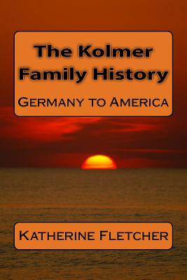 The Kolmer Family History: Germany to America - Fletcher, Katherine