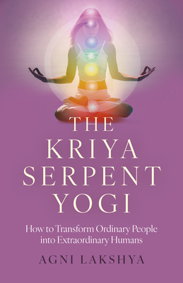 The Kriya Serpent Yogi: How to Transform Ordinary People Into Extraordinary Humans - Lakshya, Agni