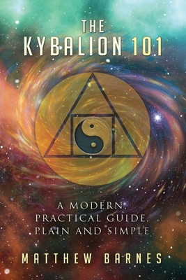 The Kybalion 101: a modern, practical guide, plain and simple - Barnes, Matthew