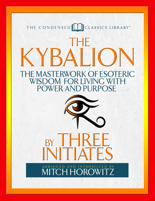 The Kybalion (Condensed Classics): The Masterwork of Esoteric Wisdom for Living with Power and Purpose - Initiates, Three, and Horowitz, Mitch