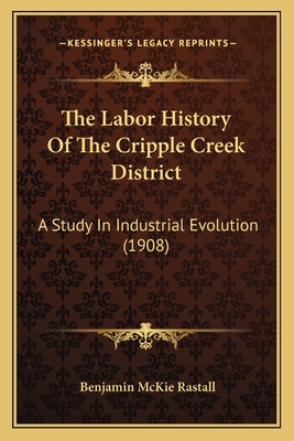 The Labor History Of The Cripple Creek District: A Study In Industrial Evolution (1908) - Rastall, Benjamin McKie