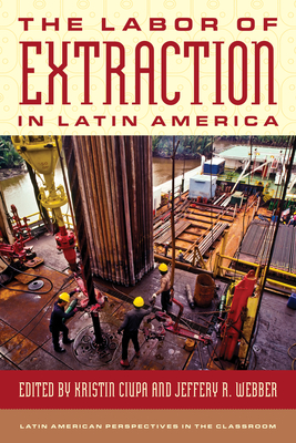 The Labor of Extraction in Latin America - Ciupa, Kristin (Editor), and Webber, Jeffery R (Editor)
