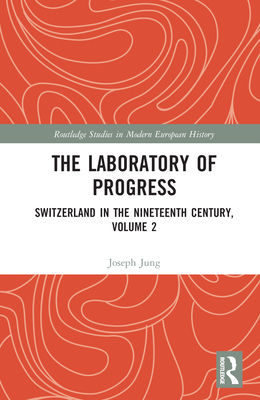 The Laboratory of Progress: Switzerland in the Nineteenth Century, Volume 2 - Jung, Joseph