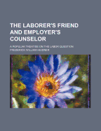 The Laborer's Friend and Employer's Counselor; A Popular Treatise on the Labor Question