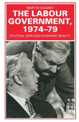 The Labour Government, 1974-79: Political Aims and Economic Reality - Holmes, Martin