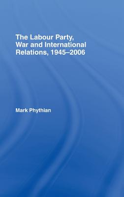 The Labour Party, War and International Relations, 1945-2006 - Phythian, Mark, Professor