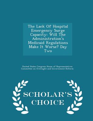 The Lack of Hospital Emergency Surge Capacity: Will the Administration's Medicaid Regulations Make It Worse? Day Two - Scholar's Choice Edition - United States Congress House of Represen (Creator)