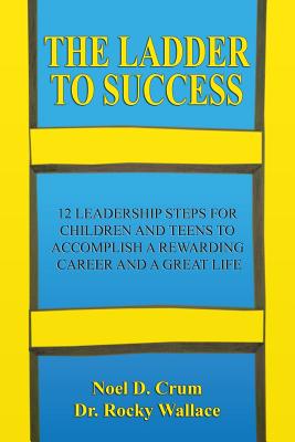 The Ladder to Success: 12 Leadership Steps for Children and Teens to Accomplish a Rewarding Career and a Great Life - Wallace, Rocky, and Crum, Noel D