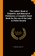 The Ladies' Book of Etiquette, and Manual of Politeness; a Complete Hand Book for the use of the Lady in Polite Society