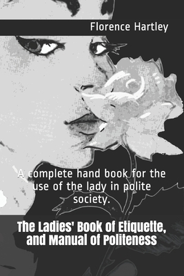 The Ladies' Book of Etiquette, and Manual of Politeness: A complete hand book for the use of the lady in polite society. - Hartley, Florence