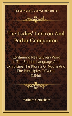 The Ladies' Lexicon and Parlor Companion: Containing Nearly Every Word in the English Language, and Exhibiting the Plurals of Nouns and the Participles of Verbs (1846) - Grimshaw, William