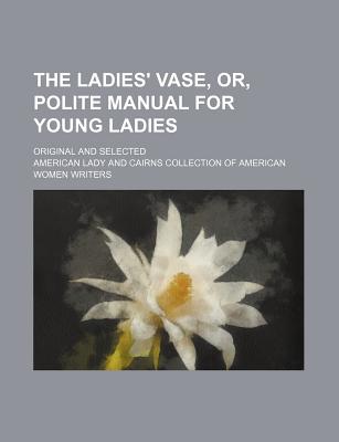 The Ladies' Vase, Or, Polite Manual for Young Ladies: Original and Selected - Lady, American (Creator)