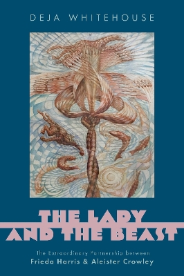 The Lady and the Beast: The Extraordinary Partnership Between Frieda Harris and Aleister Crowley - Whitehouse, Deja, PhD