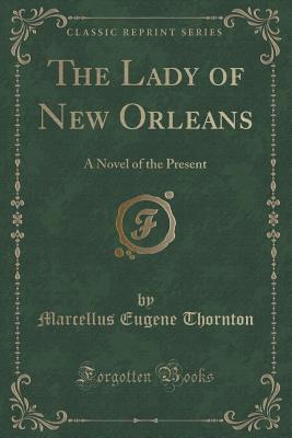 The Lady of New Orleans: A Novel of the Present (Classic Reprint) - Thornton, Marcellus Eugene