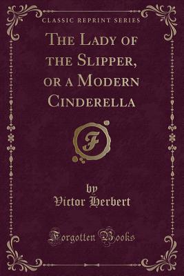 The Lady of the Slipper, or a Modern Cinderella (Classic Reprint) - Herbert, Victor