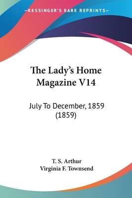 The Lady's Home Magazine V14: July To December, 1859 (1859) - Arthur, T S (Editor), and Townsend, Virginia F (Editor)