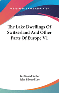 The Lake Dwellings Of Switzerland And Other Parts Of Europe V1