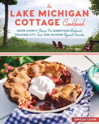 The Lake Michigan Cottage Cookbook: Door County Cherry Pie, Sheboygan Bratwurst, Traverse City Trout, and 115 More Regional Favorites - Levin, Amelia