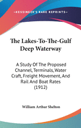 The Lakes-To-The-Gulf Deep Waterway: A Study Of The Proposed Channel, Terminals, Water Craft, Freight Movement, And Rail And Boat Rates (1912)