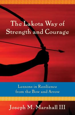 The Lakota Way of Strength and Courage: Lessons in Resilience from the Bow and Arrow - Marshall III, Joseph