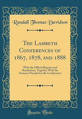 The Lambeth Conferences of 1867, 1878, and 1888: With the Official Reports and Resolutions, Together with the Sermons Preached at the Conferences (Classic Reprint) - Davidson, Randall Thomas