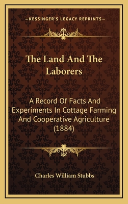 The Land and the Laborers: A Record of Facts and Experiments in Cottage Farming and Cooperative Agriculture (1884) - Stubbs, Charles William