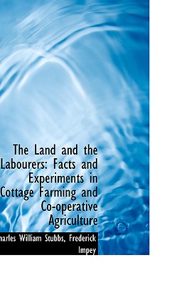 The Land and the Labourers: Facts and Experiments in Cottage Farming and Co-Operative Agriculture - Stubbs, Charles William