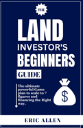 The Land Investor's Beginners Guide: The ultimate powerful Game plan to scale to 7 figures and financing the Right way.