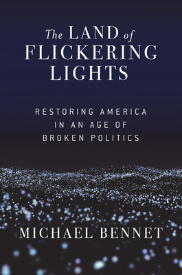 The Land of Flickering Lights: Restoring America in an Age of Broken Politics - Bennet, Michael