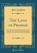 The Land of Promise: Being an Authentic and Impartial History of the Rise and Progress of the New British Province of South Australia; Including Particulars Descriptive of Its Soil, Climate, Natural Productions, &c. and Proofs of Its Superiority to All OT