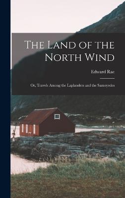 The Land of the North Wind: Or, Travels Among the Laplanders and the Samoyedes - Rae, Edward