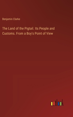 The Land of the Pigtail. Its People and Customs. From a Boy's Point of View - Clarke, Benjamin