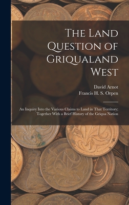 The Land Question of Griqualand West: An Inquiry Into the Various Claims to Land in That Territory; Together With a Brief History of the Griqua Nation - Arnot, David, and Orpen, Francis H S