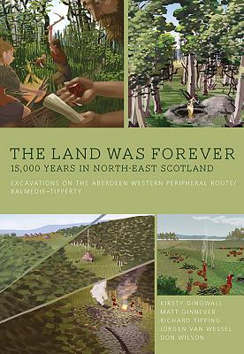 The Land Was Forever: 15000 Years in North-East Scotland: Excavations on the Aberdeen Western Peripheral Route/Balmedie-Tipperty - Dingwall, Kirsty, and Ginnever, Matt, and Tipping, Richard