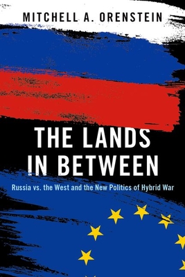 The Lands in Between: Russia vs. the West and the New Politics of Hybrid War - Orenstein, Mitchell A