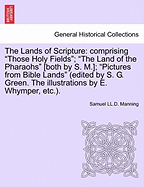 The Lands of Scripture: Comprising "Those Holy Fields"; "The Land of the Pharaohs" [Both by S. M.]; "Pictures from Bible Lands" (Edited by S. G. Green. the Illustrations by E. Whymper, Etc.).