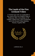 The Lands of the Five Civilized Tribes: A Treatise Upon the Law Applicable to the Lands of the Five Civilized Tribes in Oklahoma, with a Compilation of All Treaties, Federal Acts, Laws of Arkansas and of the Several Tribes Relating Thereto, Together with