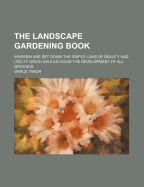 The Landscape Gardening Book: Wherein Are Set Down the Simple Laws of Beauty and Utility Which Should Guide the Development of All Grounds