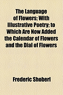The Language of Flowers: With Illustrative Poetry; To Which Are Now Added the Calendar of Flowers and the Dial of Flowers
